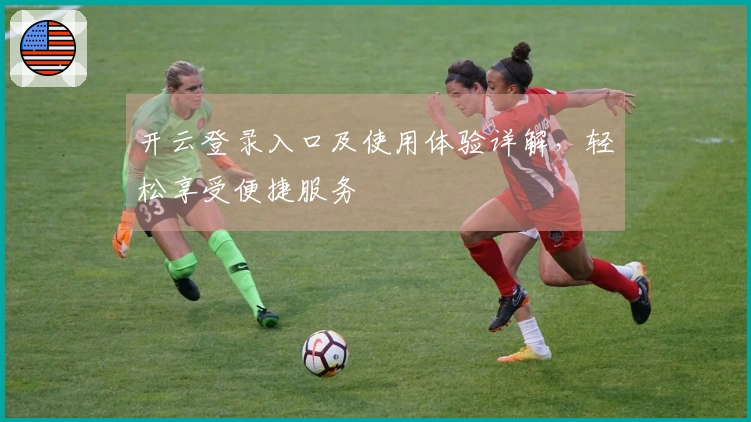 开云登录入口及使用体验详解，轻松享受便捷服务