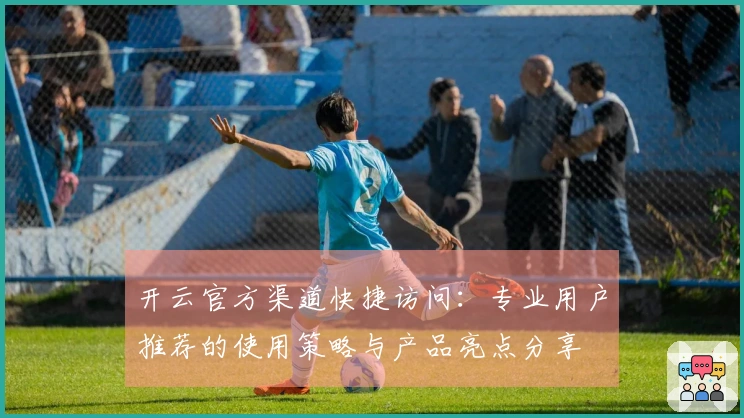 开云官方渠道快捷访问：专业用户推荐的使用策略与产品亮点分享