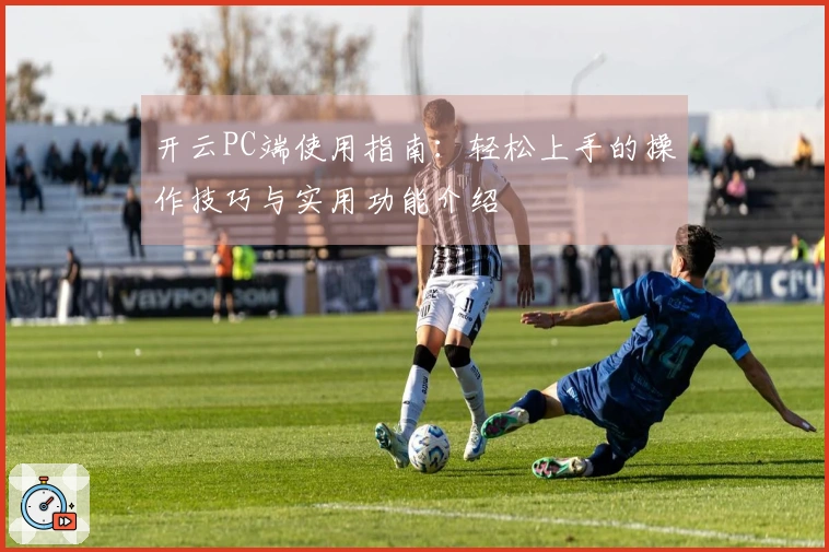 开云PC端使用指南:轻松上手的操作技巧与实用功能介绍