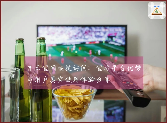 开云官网快捷访问：官方平台优势与用户真实使用体验分享