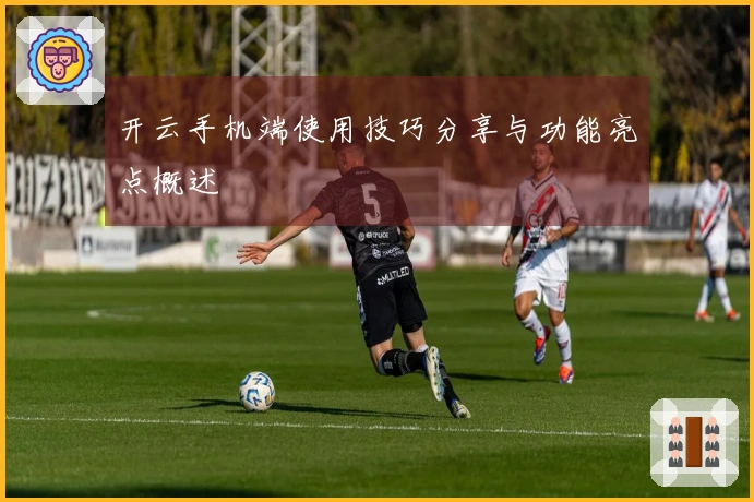 开云手机端使用技巧分享与功能亮点概述