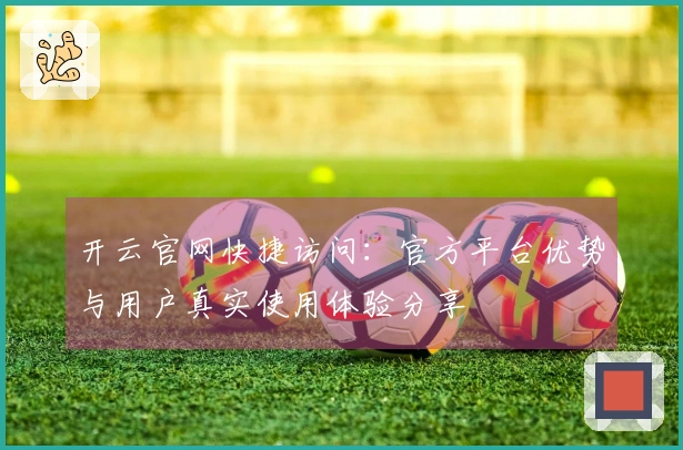 开云官网快捷访问：官方平台优势与用户真实使用体验分享