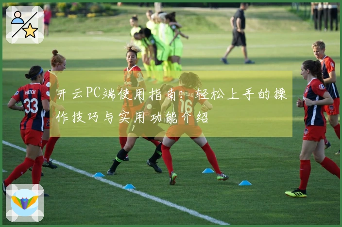 开云PC端使用指南：轻松上手的操作技巧与实用功能介绍