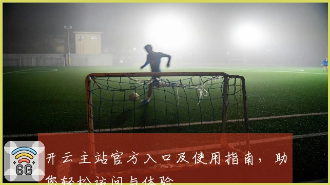 开云主站官方入口及使用指南，助您轻松访问与体验