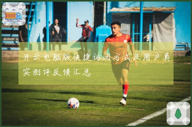 开云电脑版快捷访问方式及用户真实测评反馈汇总