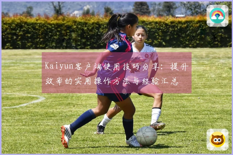 Kaiyun客户端使用技巧分享：提升效率的实用操作方法与经验汇总