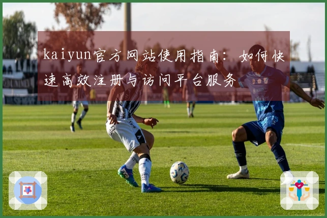 kaiyun官方网站使用指南：如何快速高效注册与访问平台服务