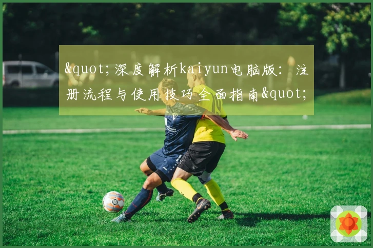 "深度解析kaiyun电脑版：注册流程与使用技巧全面指南"