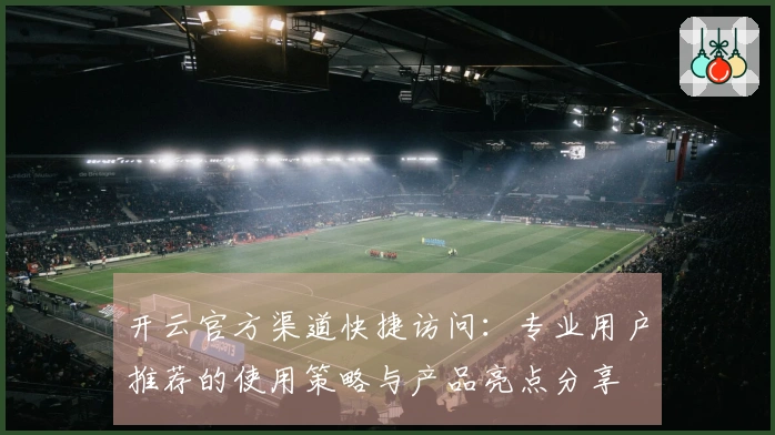 开云官方渠道快捷访问：专业用户推荐的使用策略与产品亮点分享