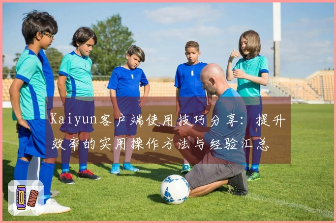 Kaiyun客户端使用技巧分享：提升效率的实用操作方法与经验汇总