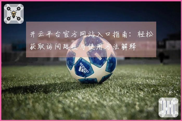 开云平台官方网站入口指南：轻松获取访问路径与使用方法解释