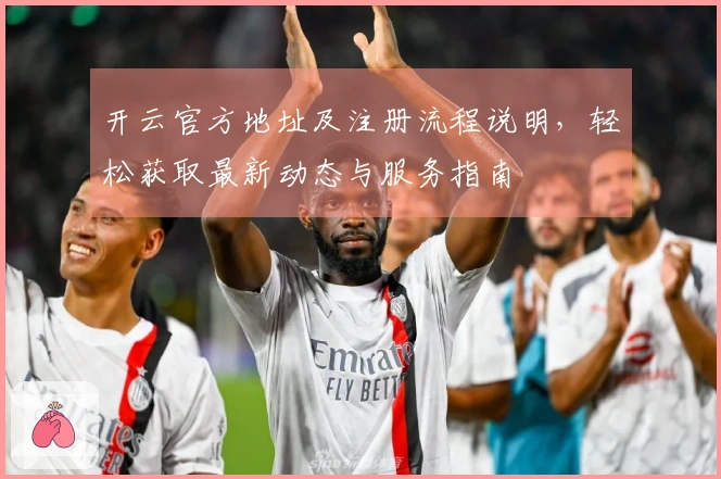 开云官方地址及注册流程说明，轻松获取最新动态与服务指南