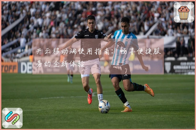 开云移动端使用指南：畅享便捷服务的全新体验