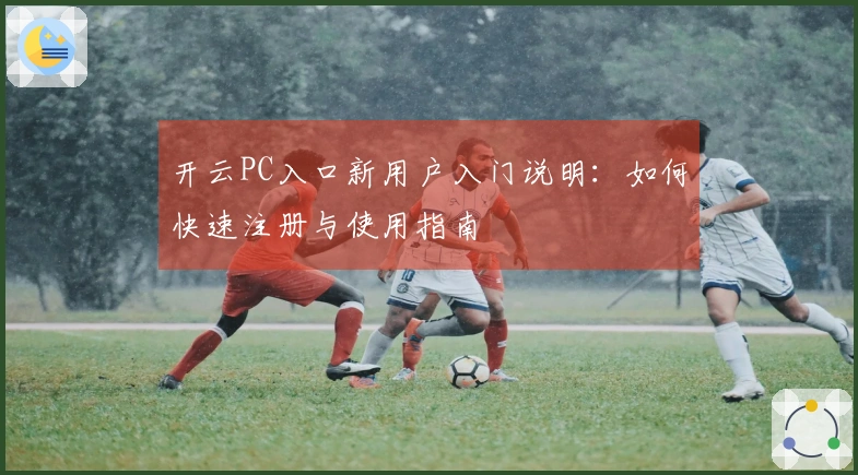 开云PC入口新用户入门说明：如何快速注册与使用指南