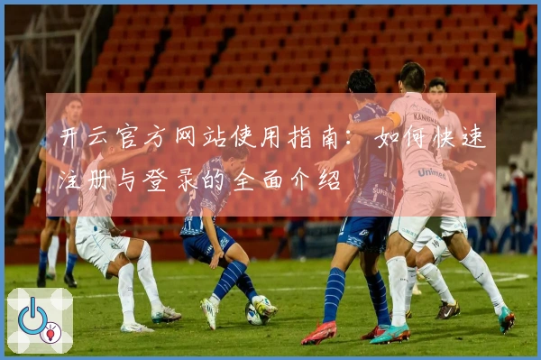 开云官方网站使用指南：如何快速注册与登录的全面介绍