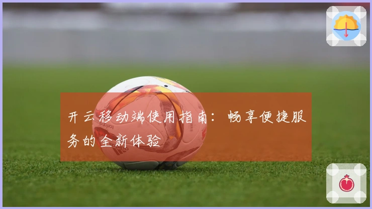 开云移动端使用指南：畅享便捷服务的全新体验